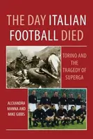 The Day Italian Football Died: Torino and the Tragedy of Superga - Alexandra Manna