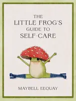 The Little Frog´s Guide to Self-Care: Affirmations, Self-Love and Life Lessons According to the Internet´s Beloved Mushroom Frog - Maybell Eequay