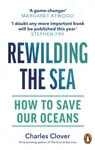 Rewilding the Sea - Charles Clover
