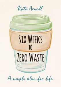 Six Weeks to Zero Waste - Kate Arnell