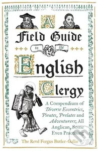 A Field Guide to the English Clergy (A Compendium of Diverse Eccentrics, Pirates, Prelates and Adventurers; All Anglican, Some Even Practising) -…