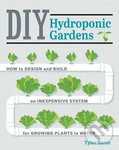DIY Hydroponic Gardens (How to Design and Build an Inexpensive System for Growing Plants in Water) - Tyler Baras