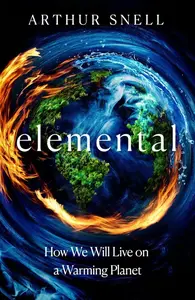 Elemental: How We Will Live on a Warming Planet - Arthur Snell