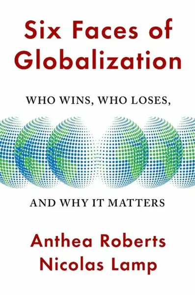 Six Faces of Globalization – Who Wins, Who Loses, and Why It Matters - Anthea Roberts, Nicolas Lamp