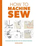 How to Machine Sew: Techniques and Projects for the Complete Beginner - Susie Johns