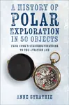 A History of Polar Exploration in 50 Objects - Anne Strathie