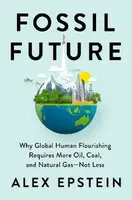 Fossil Future : Why Global Human Florishing Requires More Oil, Coal, and Natural Gas - Not Less - Epstein Alex