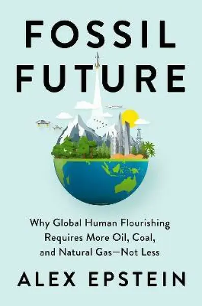 Fossil Future : Why Global Human Florishing Requires More Oil, Coal, and Natural Gas - Not Less - Epstein Alex