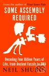 Some Assembly Required (Decoding Four Billion Years of Life, from Ancient Fossils to DNA) - Neil Shubin