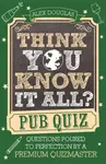 Think You Know It All?: Pub Quiz - Alex Douglas