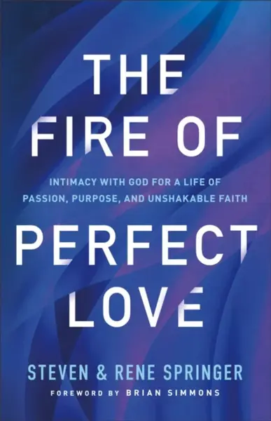The Fire of Perfect Love â€“ Intimacy with God for a Life of Passion, Purpose, and Unshakable Faith - Brian Simmons, Steven Springer, Rene Springer