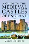A Guide to the Medieval Castles of England - Malcolm Hislop
