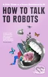 How To Talk To Robots (A Beginner's Handbook to Successfully Navigating a Future Dominated by Artificial Intelligence) - Tabitha Goldstaub