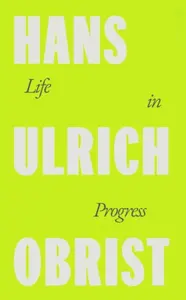 Life in Progress - Hans Ulrich Obrist