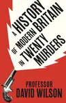 History of Modern Britain in Twenty Murders - David Wilson