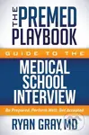 The Premed Playbook Guide to the Medical School Interview (Be Prepared, Perform Well, Get Accepted) - Ryan, M.D. Gray