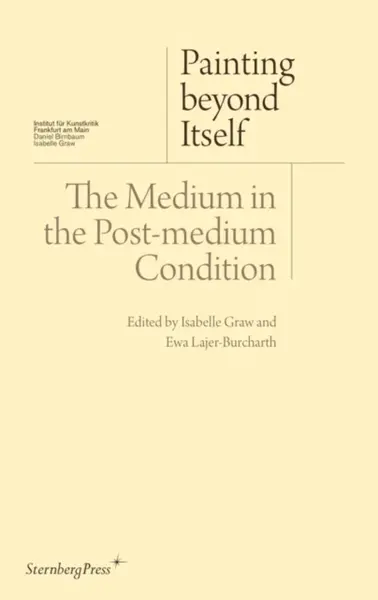 Painting beyond Itself â€“ The Medium in the Postâ€“Medium Condition - Isabelle Graw, David Joselit, Jutta Koether, Jacqueline Lichtenstein, Ewa Lajer