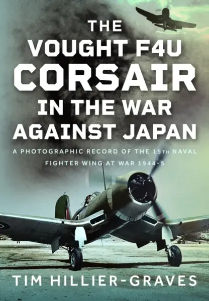 The Vought F4U Corsair in The War Against Japan - Tim Hillier-Graves