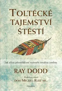 Toltécké tajemství štěstí - Jak silou přesvědčení vytvořit trvalou změnu - Dodd Ray