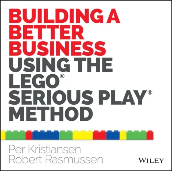 Building a Better Business Using the Lego Serious Play Method - Per Kristiansen, Robert Rasmussen