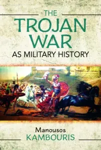 The Trojan War as Military History - Manousos E Kambouris