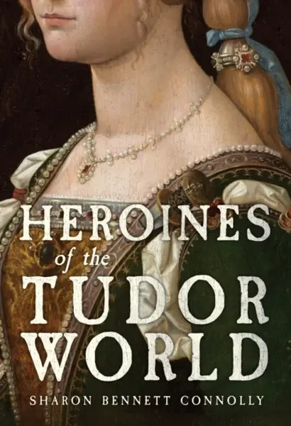 Heroines of the Tudor World - Sharon Bennett Connolly