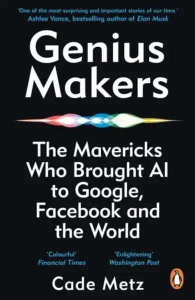 Genius Makers: The Mavericks Who Brought A.I. to Google, Facebook, and the World - Cade Metz