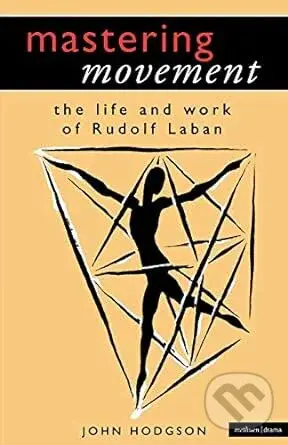 Mastering Movement Understanding Laban (The Life and Work of Rudolf Laban) - John Hodgson