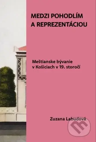 Medzi pohodlím a reprezentáciou. Meštianske bývanie v Košiciach v 19. storočí - kniha z kategorie Architektura