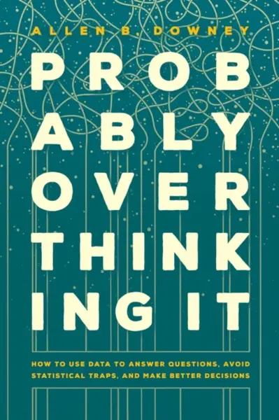 Probably Overthinking It â€“ How to Use Data to Answer Questions, Avoid Statistical Traps, and Make Better Decisions - Allen B. Downey