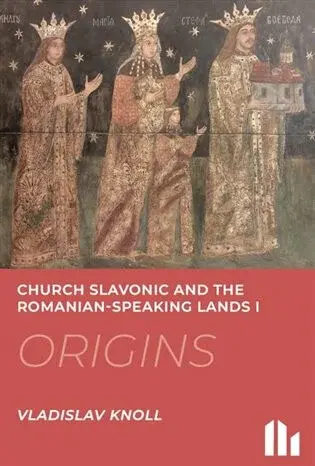 Church Slavonic and the Romanian Speaking Lands I-III.: Origins, Blossom, Decline - Vladislav Knoll