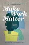 Make Work Matter â€“ Your Guide to Meaningful Work in a Changing World - Michaela Phd O`donnell