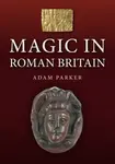 Magic in Roman Britain - Adam Parker