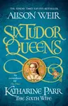 Six Tudor Queens: Katharine Parr, The Sixth Wife - Alison Weirová