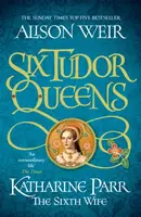 Six Tudor Queens: Katharine Parr, The Sixth Wife - Alison Weirová