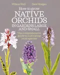 How to Grow Native Orchids in Gardens Large and Small - Dave Morgan, Wilson Wall