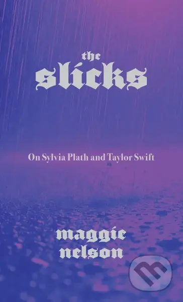 Slicks : On Sylvia Plath and Taylor Swift - Maggie Nelson