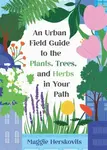 An Urban Field Guide to the Plants, Trees, and Herbs in Your Path - Maggie Herskovits