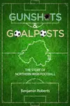 Gunshots & Goalposts - Benjamin Roberts