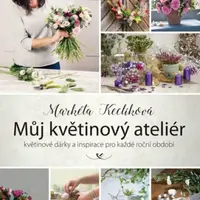 Můj květinový ateliér - květinové dárky a inspirace pro každé roční období - Markéta Keclíková